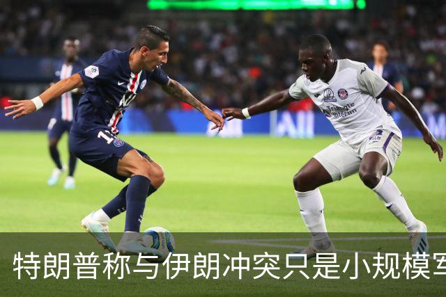 特朗普称与伊朗冲突只是小规模军事行动